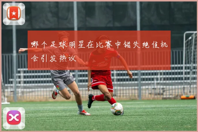 哪个足球明星在比赛中错失绝佳机会引发热议