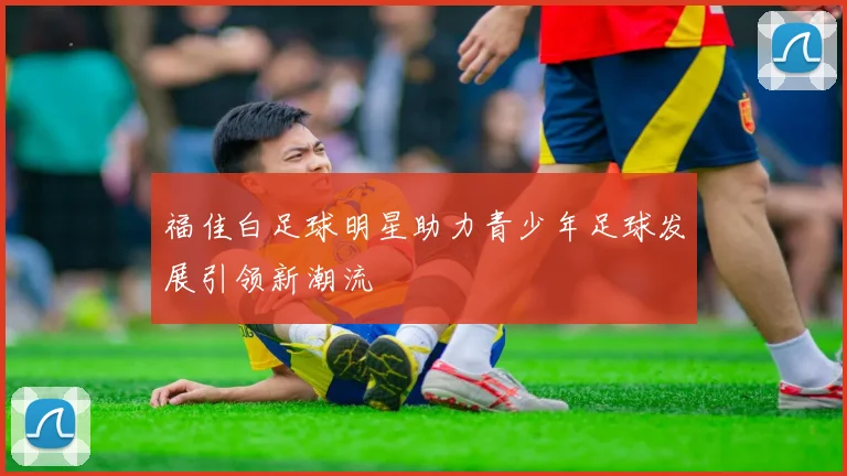 福佳白足球明星助力青少年足球发展引领新潮流