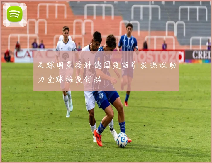 足球明星接种德国疫苗引发热议助力全球抗疫行动