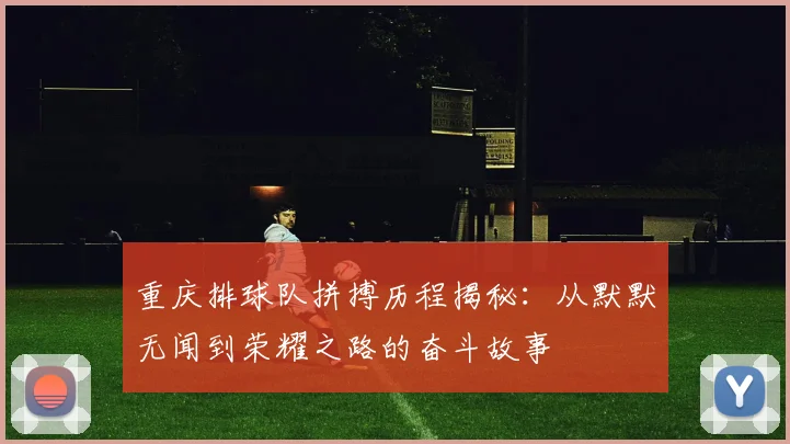 重庆排球队拼搏历程揭秘：从默默无闻到荣耀之路的奋斗故事