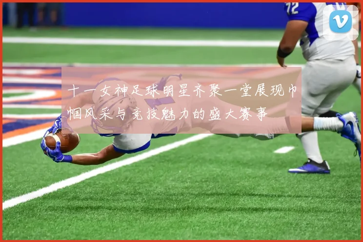 十一女神足球明星齐聚一堂展现巾帼风采与竞技魅力的盛大赛事