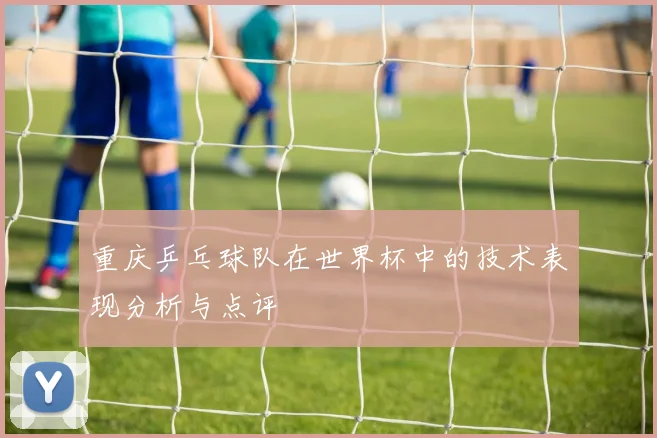 重庆乒乓球队在世界杯中的技术表现分析与点评