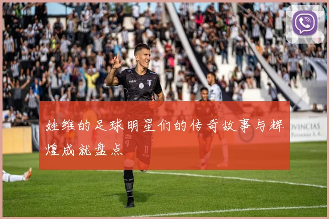 姓维的足球明星们的传奇故事与辉煌成就盘点