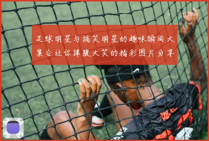 足球明星与搞笑明星的趣味瞬间大集合让你捧腹大笑的精彩图片分享