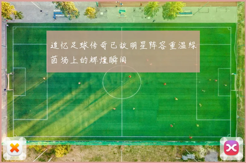 追忆足球传奇已故明星阵容重温绿茵场上的辉煌瞬间