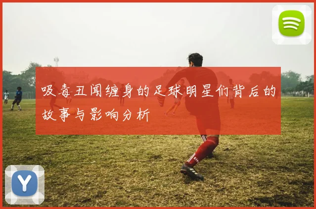 吸毒丑闻缠身的足球明星们背后的故事与影响分析