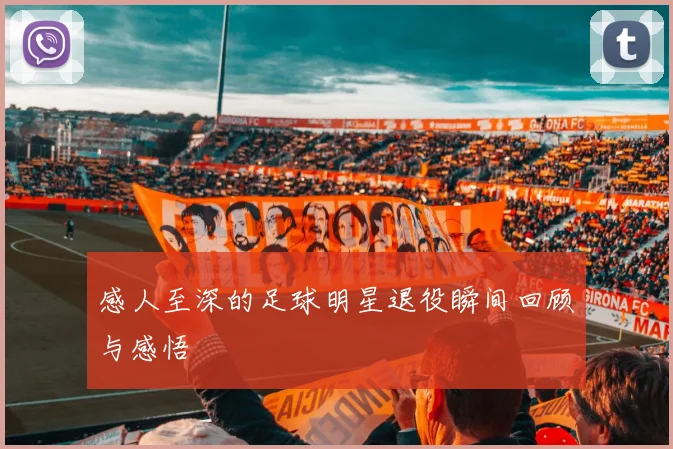 感人至深的足球明星退役瞬间回顾与感悟