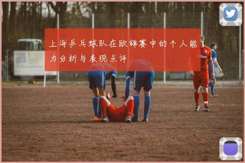 上海乒乓球队在欧锦赛中的个人能力分析与表现点评