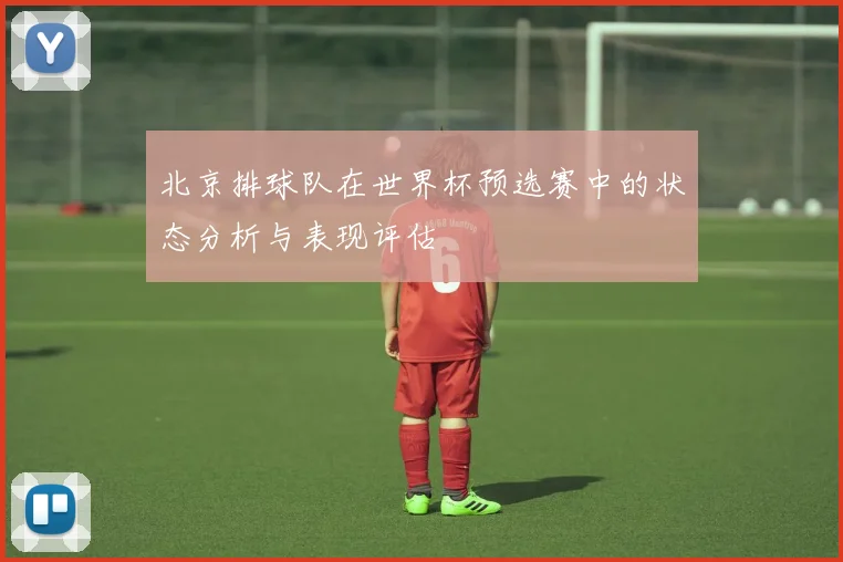 北京排球队在世界杯预选赛中的状态分析与表现评估