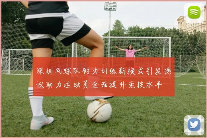 深圳网球队耐力训练新模式引发热议助力运动员全面提升竞技水平