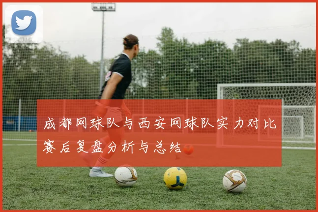 成都网球队与西安网球队实力对比赛后复盘分析与总结