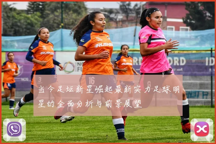 当今足坛新星崛起最新实力足球明星的全面分析与前景展望