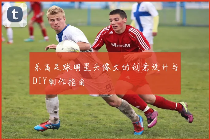 乐高足球明星头像女的创意设计与DIY制作指南